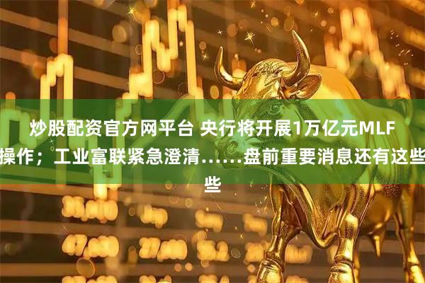 炒股配资官方网平台 央行将开展1万亿元MLF操作；工业富联紧急澄清……盘前重要消息还有这些