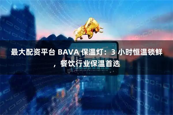 最大配资平台 BAVA 保温灯：3 小时恒温锁鲜，餐饮行业保温首选