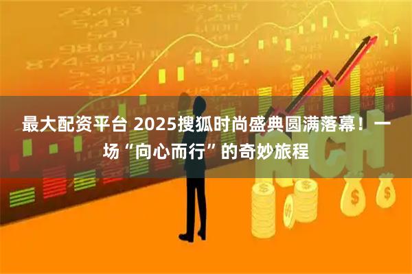 最大配资平台 2025搜狐时尚盛典圆满落幕！一场“向心而行”的奇妙旅程