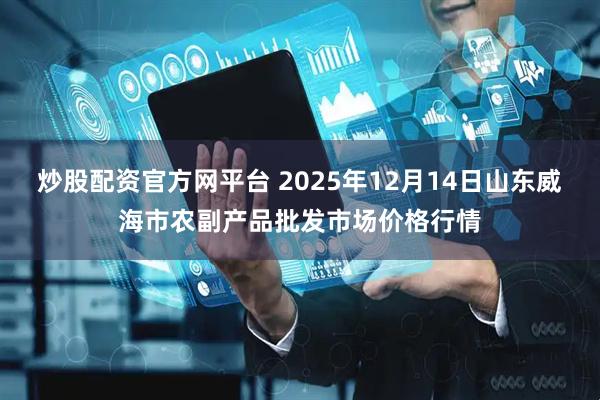 炒股配资官方网平台 2025年12月14日山东威海市农副产品批发市场价格行情