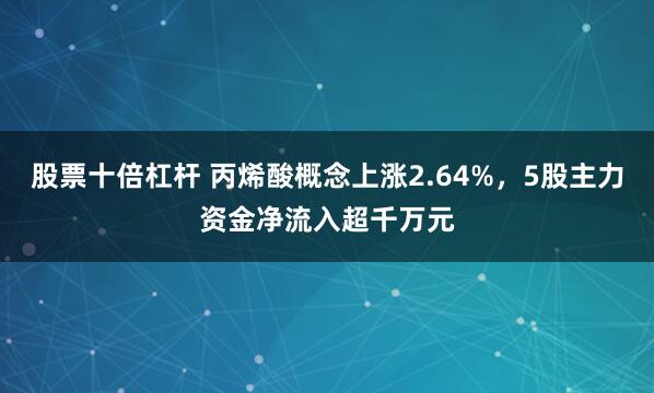 股票十倍杠杆 丙烯酸概念上涨2.64%，5股主力资金净流入超千万元