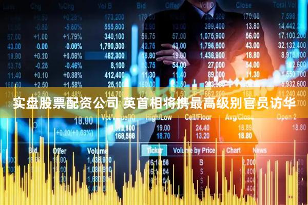 实盘股票配资公司 英首相将携最高级别官员访华