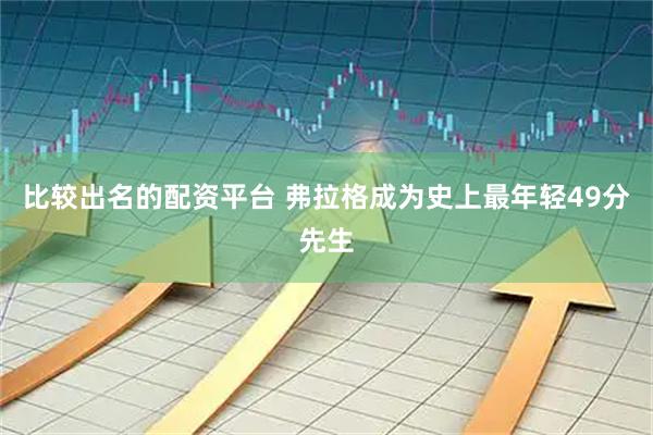 比较出名的配资平台 弗拉格成为史上最年轻49分先生