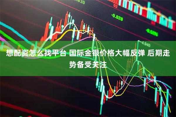 想配资怎么找平台 国际金银价格大幅反弹 后期走势备受关注