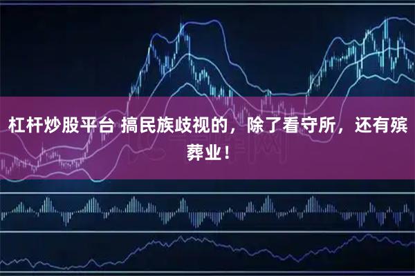 杠杆炒股平台 搞民族歧视的，除了看守所，还有殡葬业！