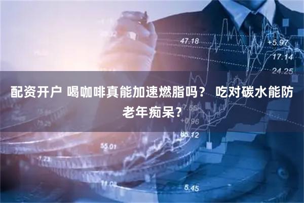 配资开户 喝咖啡真能加速燃脂吗？ 吃对碳水能防老年痴呆？