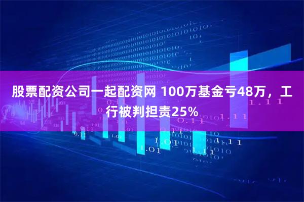 股票配资公司一起配资网 100万基金亏48万，工行被判担责25%